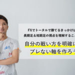 FXでトータルで勝てるきっかけは、長期足のトレーダーと短期足のトレーダーの視点を理解すること！？自分の戦い方を明確にし、ブレない軸を作ろう！