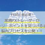 FX初心者必見！常勝FXトレーダーがエントリーポイントを見つけるまでの脳内プロセスを公開！！