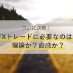 FXトレードに必要なのは、理論か?直感か?結論を出しました。
