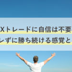 【FXトレードに自信は不要！】ブレずに勝ち続ける感覚とは。