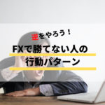 【逆をやろう】FXで勝てない人の典型的行動パターン