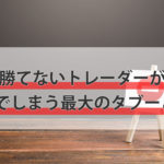勝てないトレーダーが踏んでしまう最大のタブーとは?
